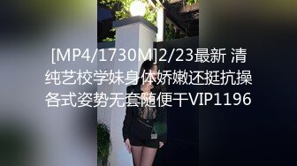 [MP4/1730M]2/23最新 清纯艺校学妹身体娇嫩还挺抗操各式姿势无套随便干VIP1196