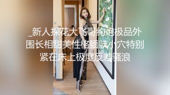 _新人探花大飞哥约炮极品外围长相甜美性格腼腆小穴特别紧在床上极度反差骚浪