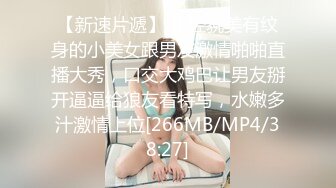 【新速片遞】 年轻貌美有纹身的小美女跟男友激情啪啪直播大秀，口交大鸡巴让男友掰开逼逼给狼友看特写，水嫩多汁激情上位[266MB/MP4/38:27]