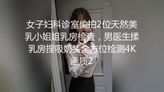 女子妇科诊室偸拍2位天然美乳小姐姐乳房检查，男医生揉乳房捏吸奶头全方位检测4K画质2