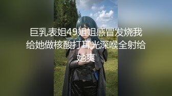 巨乳表姐49姐姐感冒发烧我给她做核酸打耳光深喉全射给她爽