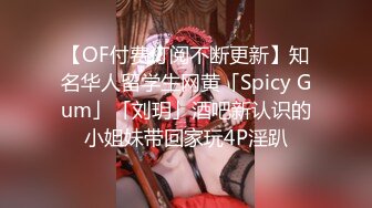 【OF付费订阅不断更新】知名华人留学生网黄「Spicy Gum」「刘玥」酒吧新认识的小姐妹带回家玩4P淫趴