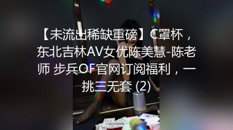 【未流出稀缺重磅】C罩杯，东北吉林AV女优陈美慧-陈老师 步兵OF官网订阅福利，一挑三无套 (2)