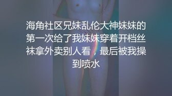 海角社区兄妹乱伦大神妹妹的第一次给了我妹妹穿着开档丝袜拿外卖别人看，最后被我操到喷水