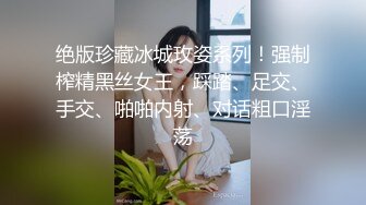 绝版珍藏冰城玫姿系列！强制榨精黑丝女王，踩踏、足交、手交、啪啪内射、对话粗口淫荡