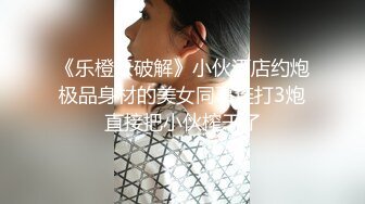 《乐橙云破解》小伙酒店约炮极品身材的美女同事连打3炮直接把小伙榨干了