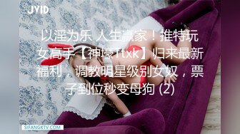 以淫为乐 人生赢家！推特玩女高手【神壕Ttxk】归来最新福利，调教明星级别女奴，票子到位秒变母狗 (2)