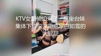 KTV女厕偷拍来了一群坐台妹集体下班前来撒泡尿白如雪的大屁屁