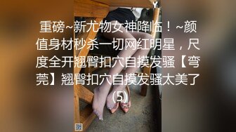 重磅~新尤物女神降临！~颜值身材秒杀一切网红明星，尺度全开翘臀扣穴自摸发骚【弯莞】翘臀扣穴自摸发骚太美了 (5)