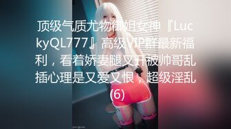 顶级气质尤物御姐女神『LuckyQL777』高级VIP群最新福利，看着娇妻腿叉开被帅哥乱插心理是又爱又恨，超级淫乱 (6)