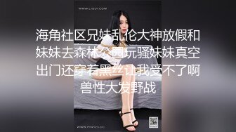 海角社区兄妹乱伦大神放假和妹妹去森林公园玩骚妹妹真空出门还穿着黑丝让我受不了啊兽性大发野战