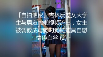 「自拍泄密」吉林反差女大学生与男友啪啪视频流出，女主被调教成母狗叼狗链道具自慰情趣白丝 (2)