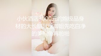 小伙酒店3000元约炮极品身材的大长腿黑丝御姐先吃白净的美鲍鱼再啪啪