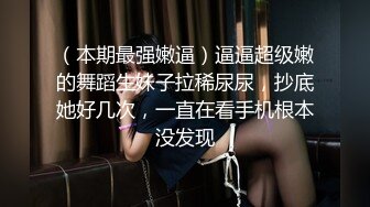 （本期最强嫩逼）逼逼超级嫩的舞蹈生妹子拉稀尿尿，抄底她好几次，一直在看手机根本没发现