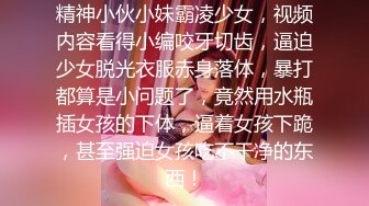 精神小伙小妹霸凌少女，视频内容看得小编咬牙切齿，逼迫少女脱光衣服赤身落体，暴打都算是小问题了，竟然用水瓶插女孩的下体，逼着女孩下跪，甚至强迫女孩吃不干净的东西！