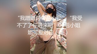 “我蹭蹭进去是小狗”“我受不了了你进来吧”00后小姐姐可爱对白（上）