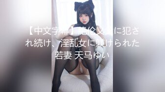 【中文字幕】絶伦义父に犯され続け、淫乱女に躾けられた若妻 天马ゆい