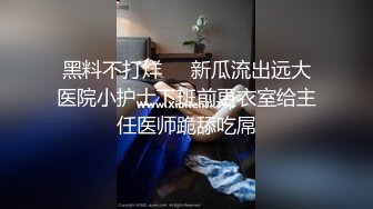 黑料不打烊❤️新瓜流出远大医院小护士下班前更衣室给主任医师跪舔吃屌