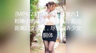 [MP4/217MB]探花【老六】粉嫩小嫩妹，尖椒美乳，超近距离口交欣赏，尽情玩弄少女胴体