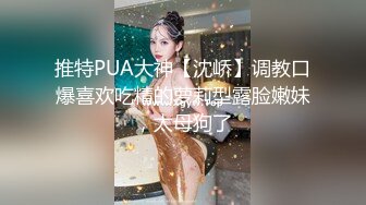 推特PUA大神【沈峤】调教口爆喜欢吃精的萝莉型露脸嫩妹，太母狗了