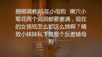 捆绑调教95年小母狗✿嫩穴小菊花两个洞洞都要塞满，现在的女孩纸怎么都这么烧啊？精致小妹妹私下竟是个反差婊母狗