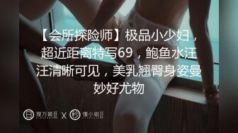 【会所探险师】极品小少妇，超近距离特写69，鲍鱼水汪汪清晰可见，美乳翘臀身姿曼妙好尤物