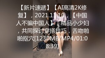 【新片速遞】【AI高清2K修复】，2021.11.10，【中国人不骗中国人】，精品小少妇，共同探讨穿搭技巧，舌吻啪啪抠穴[1230MB/MP4/01:08:39]