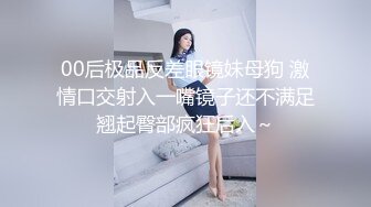 00后极品反差眼镜妹母狗 激情口交射入一嘴镜子还不满足翘起臀部疯狂后入～