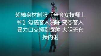 超棒身材制服〖全套女技师上钟〗勾搭客人啪啪 变态客人暴力口交插到嘴肿 大胆无套操内射