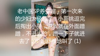 老中医SP养生馆，第一次来的少妇太极品了，小哥挑逗完后掏出小弟，说我就在外面蹭蹭，不进去的，蹭一下子就进去了，少妇舒服地叫了 (1)