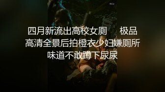 四月新流出高校女厕❤️极品高清全景后拍橙衣少妇嫌厕所味道不敢蹲下尿尿