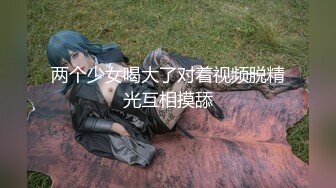 两个少女喝大了对着视频脱精光互相摸舔