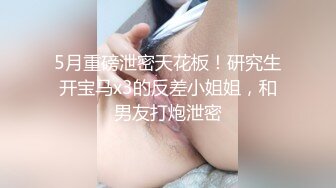 5月重磅泄密天花板！研究生开宝马x3的反差小姐姐，和男友打炮泄密