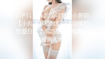 STP31764 甜美可爱的小萝莉【小丸子】和男友没羞没臊的性爱日常，乖巧甜美小仙女，人瘦胸大绝美