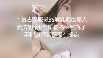 ：复古汉服极品哺乳期反差人妻挤奶给B当早餐喝假屌瓶子手指疯狂紫薇很有撸点