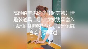 高颜值丰满妹子【超美韩】情趣装道具自慰，沙发跳蛋塞入假屌抽插呻吟出水，很是诱惑喜欢不要错过!