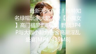 ⚫️⚫️最新无水首发！推特知名绿帽玩家大奶人妻【小魔女】高门槛梦幻联动，野战3P4P与大咖小鲸鱼百合高潮淫乱盛宴[MP4/435MB]