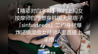 【精彩对白字幕】预约上门女按摩师自愿献身韩国大屌痞子「sinfuldeeds」二约身材爆炸法俄混血女技师A面直接上手撸