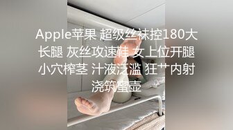 Apple苹果 超级丝袜控180大长腿 灰丝攻速鞋 女上位开腿小穴榨茎 汁液泛滥 狂艹内射浇筑蜜壶