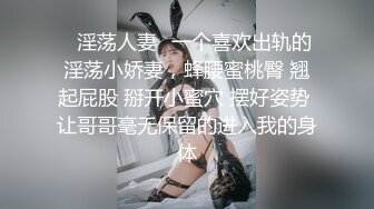 ✿淫荡人妻✿一个喜欢出轨的淫荡小娇妻，蜂腰蜜桃臀 翘起屁股 掰开小蜜穴 摆好姿势 让哥哥毫无保留的进入我的身体