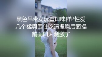 黑色吊带女玩重口味群P性爱几个猛男围住吃逼捏胸后面操前面口太刺激了