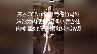 麻衣CC&nbsp; 青梅竹马妹妹沦为肉便器 温润小嘴含住肉棒 坚如钢筋 爆肏嫩穴滚烫榨射