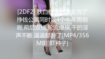 [2DF2] 肤白貌美的美女为了挣钱公寓同时被4个中年男啪啪,前后双插,轮流爆操,干的淫声不断,逼逼都肿了[MP4/356MB][BT种子]