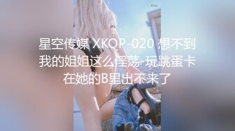 星空传媒 XKQP-020 想不到我的姐姐这么淫荡-玩跳蛋卡在她的B里出不来了