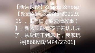 【新片速遞】&nbsp;&nbsp;【超清AI画质增强】2022.9.15 ，【恋歌（原爱情故事）】，新人，趁着孩子去幼儿园了，从厨房干到床上，良家玩得[868MB/MP4/27:01]