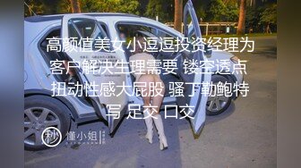 高颜值美女小逗逗投资经理为客户解决生理需要 镂空透点 扭动性感大屁股 骚丁勒鲍特写 足交 口交