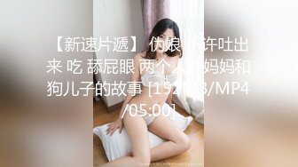 【新速片遞】 伪娘 不许吐出来 吃 舔屁眼 两个人妖妈妈和狗儿子的故事 [152MB/MP4/05:00]