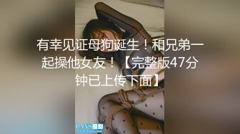 有幸见证母狗诞生！和兄弟一起操他女友！【完整版47分钟已上传下面】