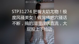 STP31274 肥臀大奶尤物！极度风骚美女！假屌捅肥穴骚话不断，搞的湿湿淫水直流，大屁股上下抽动