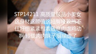 STP14211 高质量极品小美女这身材这颜值这翘臀精致挡不住好想紧紧抱着随意肉虐鸡动啊 玲珑肉肉妹子狠操虚了